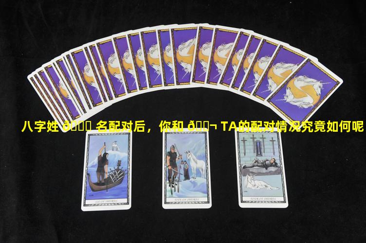 八字姓 🐅 名配对后，你和 🐬 TA的配对情况究竟如何呢